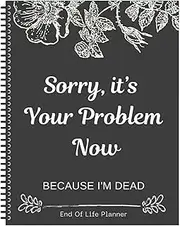 Sorry It's Your Problem Now Because I'm Dead End Of Life Planner Book Funny End Of Life Planner Planner Organizer Workbook For Insightful Guide Organizing