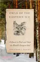 Owls of the Eastern Ice: A Quest to Find and Save the World's Largest Owl