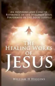The Healing Works of Jesus: An Inspiring and Concise Reference of the Healings J