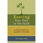 ROOTING YOUR TEEN IN THE FAITH: A FIELD GUIDE FOR CATHOLIC PARENTS