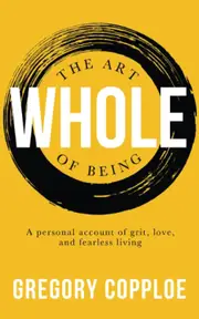 The Art of Being Whole: A personal account of grit, love, and fearless living - Gregory Copploe