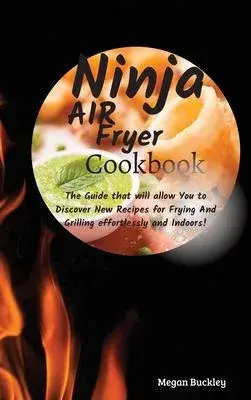 Ninja Air Fryer Cookbook: The Guide That Will Allow you to Discover New Recipes for Frying and Grilling Effortlessly and Indoors