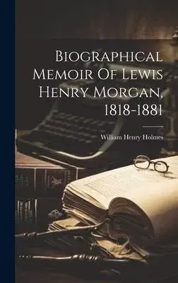 Biographical Memoir Of Lewis Henry Morgan, 1818-1881