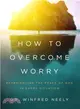 How to Overcome Worry ─ Experiencing the Peace of God in Every Situation