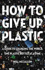 How to Give Up Plastic: A Guide to Changing the World, One Plastic Bottle at a T