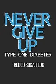 Never give up Type One Diabetes Blood Sugar Log: 6x9 inch travel size 111 pages to record daily blood sugar readings