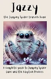Jazzy the Jumping Spider Travels Home: A complete guide to Jumping Spider Care and the Adoption Process.