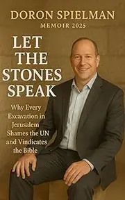 DORON SPIELMAN: LET THE STONES SPEAK MEMOIR 2025: Why Every Excavation in Jerusalem Shames the UN and Vindicates the Bible