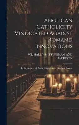 Anglican Catholicity Vindicated Against Romand Innovations: In the Answer of Asaac Casaubon to Cardinal Perron