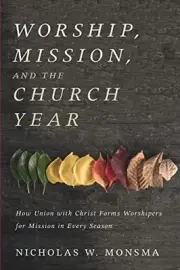 WORSHIP, MISSION, AND THE CHURCH YEAR: HOW UNION WITH By Nicholas W. Monsma NEW