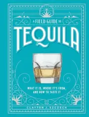 A Field Guide to Tequila: What It Is, Where It's From, and How to Taste It by Cl