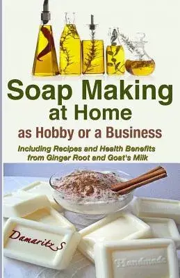 Soap Making at Home as a Hobby or a Business: Including Recipes and Health Benefits from Ginger Root and Goat’s Milk