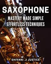 Saxophone Mastery Made Simple: Effortless Techniques: Unlock Your Saxophone Potential with Easy-to-Learn Techniques