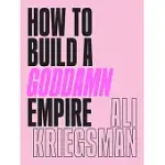 HOW TO BUILD A GODDAMN EMPIRE: ADVICE ON CREATING YOUR BRAND WITH HIGH-TECH SMARTS, ELBOW GREASE, INFINITE HUSTLE, AND A WHOLE LOTTA HEART