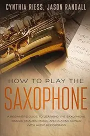 How to Play the Saxophone: A Beginner’s Guide to Learning the Saxophone Basics, Reading Music, and Playing Songs with Audio Recordings