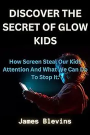 DISCOVER THE SECRET OF GLOW KIDS: How Screen Steal Our Kids Attention And What We Can Do To Stop It.