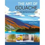 THE ART OF GOUACHE: AN INSPIRING AND PRACTICAL GUIDE TO PAINTING WITH THIS EXCITING MEDIUM