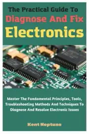 The Practical Guide To Diagnose And Fix Electronics: Master The Fundamental Prin