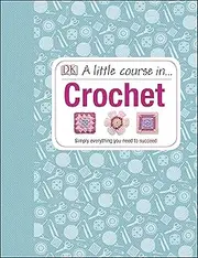 A Little Course in Crochet: Simply everything you need to succeed