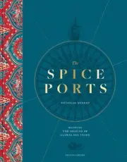 The Spice Ports: Mapping the Origins of Global Sea Trade by Nicholas Nugent Hard