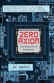 ZERO AXIOM- The Blueprint of Existence: Extraordinary new answers to life’s biggest questions… from sex, money, love and happiness to “Why is there something instead of nothing?”