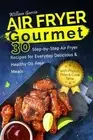 Air Fryer Gourmet: 30 Step-By-Step Air Fryer Recipes for Everyday Delicious &...