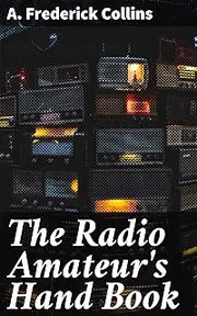 The Radio Amateur's Hand Book: A Complete, Authentic and Informative Work on Wireless Telegraphy and Telephony