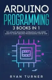 Arduino Programming: 3 books in 1 - The Ultimate Beginners, Intermediate and