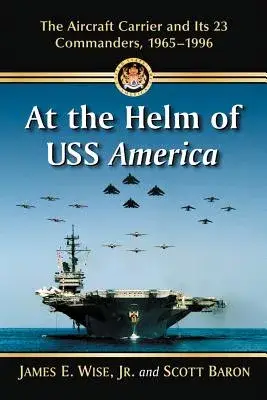 At the Helm of USS America: The Aircraft Carrier and Its 23 Commanders, 1965-1996