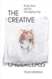 The Creative Underclass: Youth, Race, and the Gentrifying City by Tyler Denmead