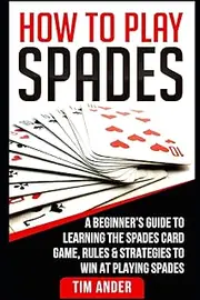 How To Play Spades: A Beginner’s Guide to Learning the Spades Card Game, Rules, & Strategies to Win at Playing Spades