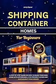 SHIPPING CONTAINER HOMES FOR BEGINNERS: A step-by-step guide on how to build your own home with affordable, eco-friendly living and sustainable home design