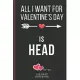 All I Want For Valentine’’s Day Is Head: Funny Valentines Day Cards Notebook and Journal to Show Your Love and Humor. ... Surprise Present for Adults o
