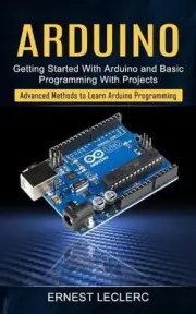 Arduino: Getting Started With Arduino and Basic Programming With Projects (Advan