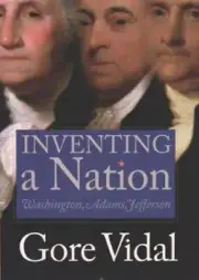 Inventing a Nation : Washington, Adams, Jefferson by Gore Vidal