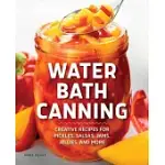 WATER BATH CANNING: CREATIVE RECIPES FOR PICKLES, SALSAS, JAMS, JELLIES, AND MORE