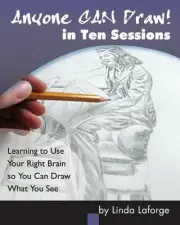 Anyone Can Draw in Ten Sessions: Learning to Use Your Right Brain so You Can Dra