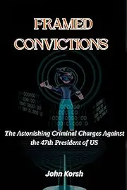 FRAMED CONVICTIONS: The Astonishing Criminal Charges against the 47th President of US