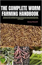 The Complete Worm Farming Handbook: An Expert Guide to Raising Mealworms, Earthworms, Superworms, Silkworms, And Hornworms with Tips On Feeding, Housing, Harvesting, Marketing, Health, And Lifespan