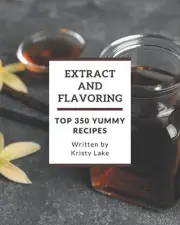 Top 350 Yummy Extract and Flavoring Recipes: Let's Get Started with The Best Yum