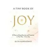 A TINY BOOK OF JOY: 10 WAYS TO BRING MORE JOY AND CREATIVITY TO YOUR DAY - EVERY DAY