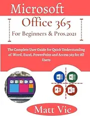 Microsoft Office 365 for Beginners & Pros. 2021: The Complete User Guide for Quick Understanding of Word, Excel, PowerPoint and Access 365 for All Users