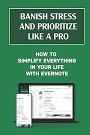 Banish Stress And Prioritize Like A Pro: How To Simplify Everything In Your Life With Evernote