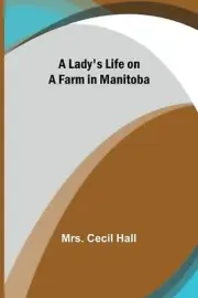 A Lady's Life on a Farm in Manitoba by Mrs Cecil Hall Paperback Book