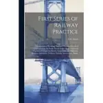 FIRST SERIES OF RAILWAY PRACTICE: A COLLECTION OF WORKING PLANS AND PRACTICAL DETAILS OF CONSTRUCTION IN THE PUBLIC WORKS OF THE MOST CELEBRATED ENGIN