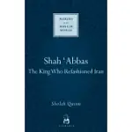 SHAH ’ABBAS: THE KING WHO REFASHIONED IRAN