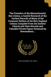 The Founders of the Massachusetts Bay Colony, a Careful Research of the Earliest Records of Many of the Foremost Settlers of the New England
