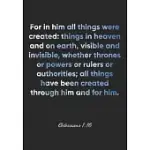 COLOSSIANS 1: 16 NOTEBOOK: FOR IN HIM ALL THINGS WERE CREATED: THINGS IN HEAVEN AND ON EARTH, VISIBLE AND INVISIBLE, WHETHER THRONES