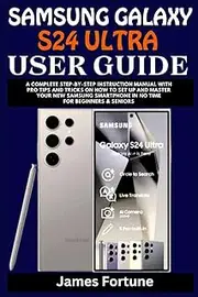 Samsung Galaxy S24 Ultra User Guide: A Complete Step-by-step Instruction Manual with Pro Tips and Tricks on How to Set up and Master Your New Samsung Smartphone in No Time for Beginners & Seniors