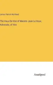 The Vaux-De-Vire of Maistre Jean Le Houx, Advocate, of Vire by James Patrick Mui